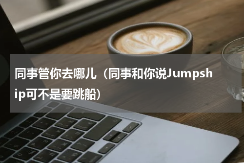 同事管你去哪儿（同事和你说Jumpship可不是要跳船）