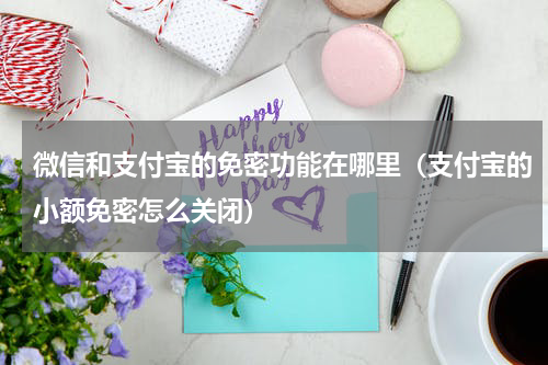 微信和支付宝的免密功能在哪里（支付宝的小额免密怎么关闭）
