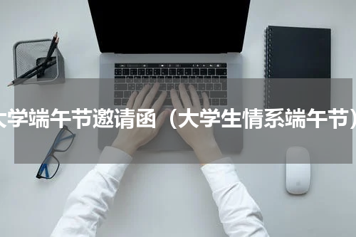 大学端午节邀请函（大学生情系端午节）