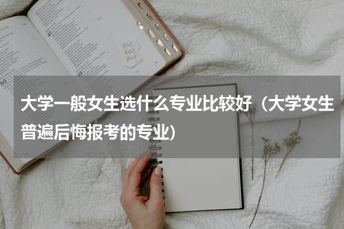 大学一般女生选什么专业比较好（大学女生普遍后悔报考的专业）