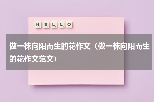 做一株向阳而生的花作文（做一株向阳而生的花作文范文）