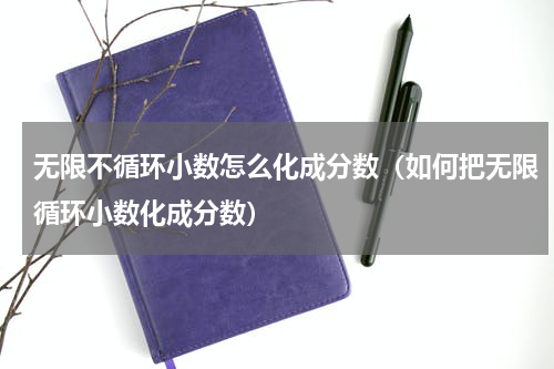 无限不循环小数怎么化成分数（如何把无限循环小数化成分数）