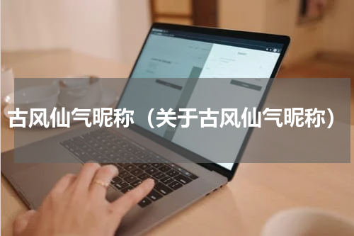 古风仙气昵称（关于古风仙气昵称）