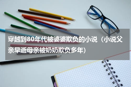 穿越到80年代被婆婆欺负的小说（小说父亲早逝母亲被奶奶欺负多年）