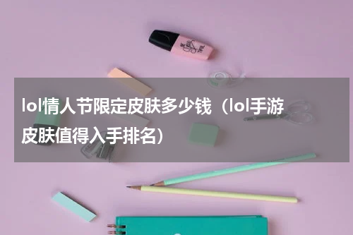 lol情人节限定皮肤多少钱（lol手游皮肤值得入手排名）