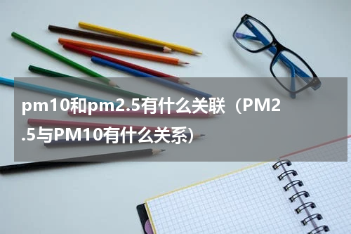 pm10和pm2.5有什么关联（PM2.5与PM10有什么关系）