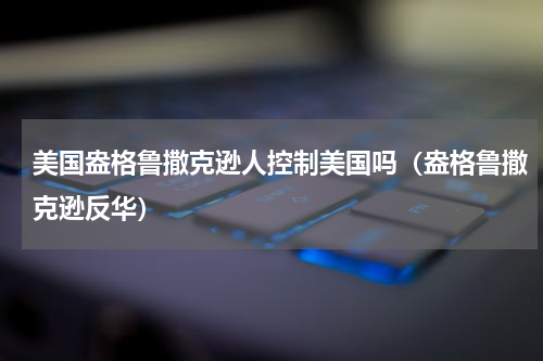 美国盎格鲁撒克逊人控制美国吗（盎格鲁撒克逊反华）