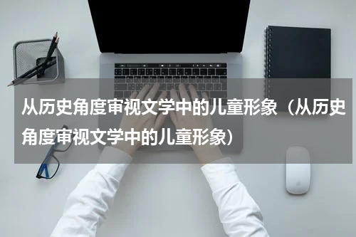 从历史角度审视文学中的儿童形象（从历史角度审视文学中的儿童形象）