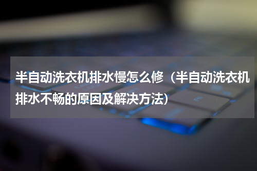 半自动洗衣机排水慢怎么修（半自动洗衣机排水不畅的原因及解决方法）