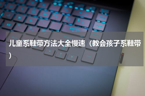 儿童系鞋带方法大全慢速（教会孩子系鞋带）