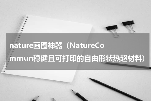 nature画图神器（NatureCommun稳健且可打印的自由形状热超材料）