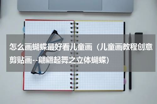 怎么画蝴蝶最好看儿童画（儿童画教程创意剪贴画--翩翩起舞之立体蝴蝶）