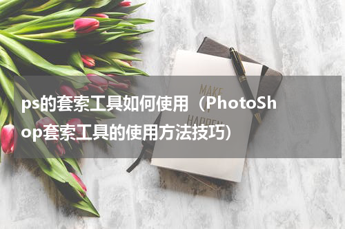 ps的套索工具如何使用（PhotoShop套索工具的使用方法技巧）