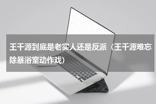 王千源到底是老实人还是反派（王千源难忘除暴浴室动作戏）
