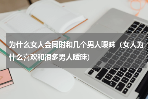 为什么女人会同时和几个男人暧昧（女人为什么喜欢和很多男人暧昧）