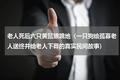 老人死后六只黄鼠狼跪地（一只狗给孤寡老人送终并给老人下葬的真实民间故事）
