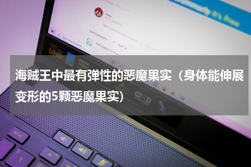海贼王中最有弹性的恶魔果实（身体能伸展变形的5颗恶魔果实）
