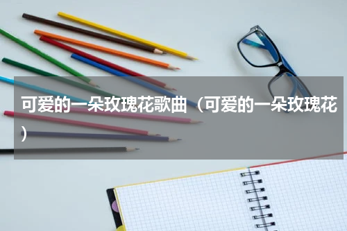 可爱的一朵玫瑰花歌曲（可爱的一朵玫瑰花）