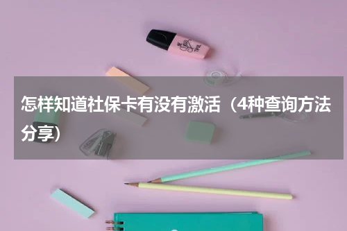 怎样知道社保卡有没有激活（4种查询方法分享）