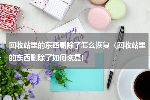 回收站里的东西删除了怎么恢复（回收站里的东西删除了如何恢复）