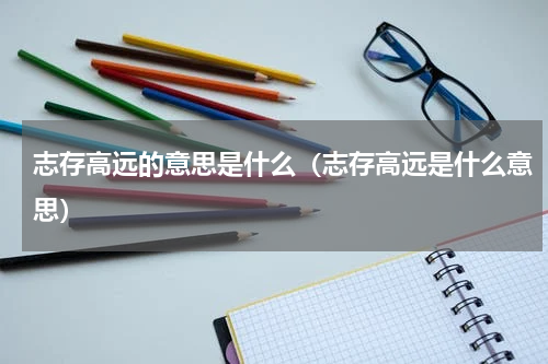 志存高远的意思是什么（志存高远是什么意思）