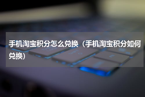 手机淘宝积分怎么兑换（手机淘宝积分如何兑换）