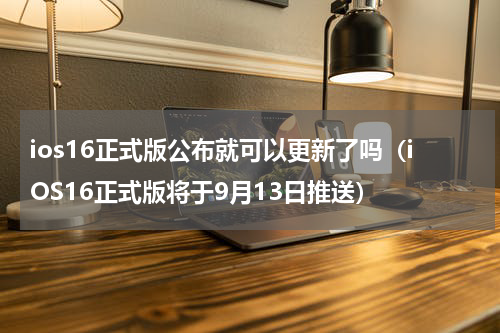 ios16正式版公布就可以更新了吗（iOS16正式版将于9月13日推送）