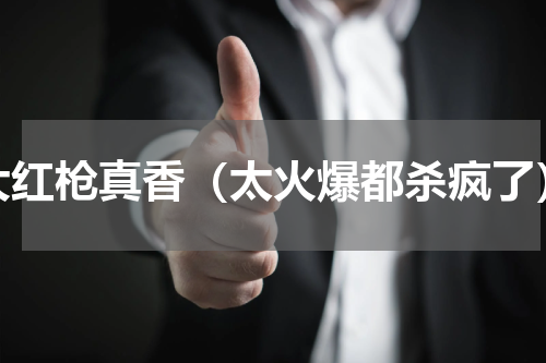 大红枪真香（太火爆都杀疯了）