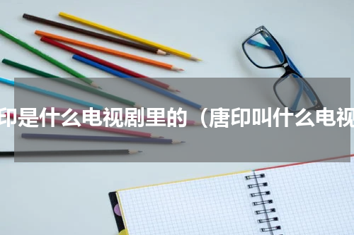唐印是什么电视剧里的（唐印叫什么电视）