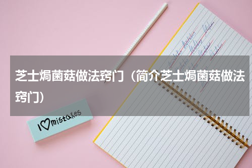 芝士焗菌菇做法窍门（简介芝士焗菌菇做法窍门）
