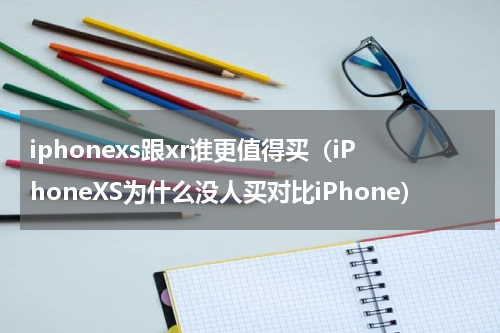 iphonexs跟xr谁更值得买（iPhoneXS为什么没人买对比iPhone）