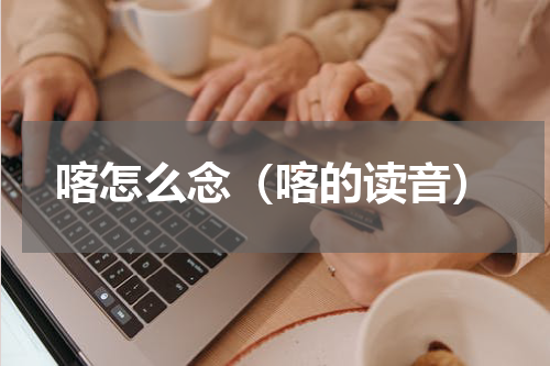 喀怎么念（喀的读音）