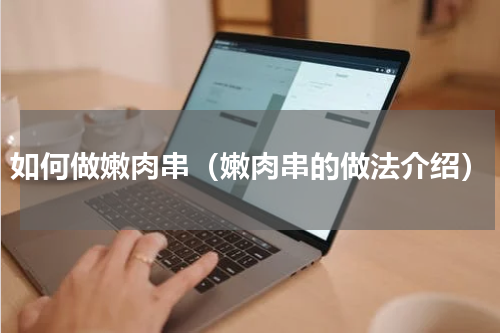 如何做嫩肉串（嫩肉串的做法介绍）