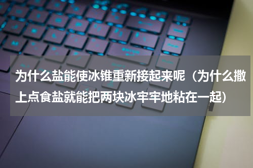为什么盐能使冰锥重新接起来呢（为什么撒上点食盐就能把两块冰牢牢地粘在一起）