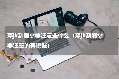 穿jk制服需要注意些什么（穿jk制服需要注意的有哪些）