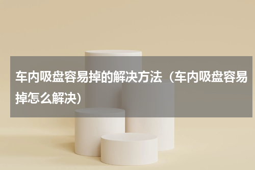 车内吸盘容易掉的解决方法（车内吸盘容易掉怎么解决）