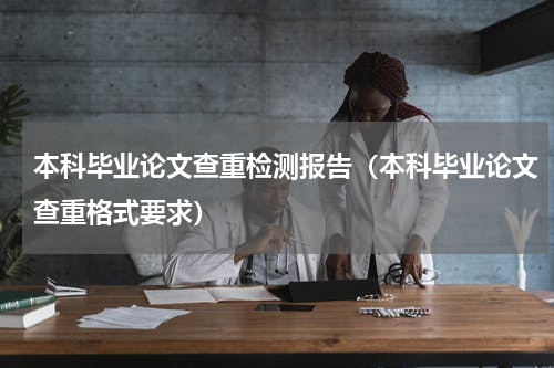 本科毕业论文查重检测报告（本科毕业论文查重格式要求）