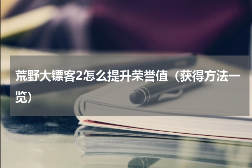 荒野大镖客2怎么提升荣誉值（获得方法一览）