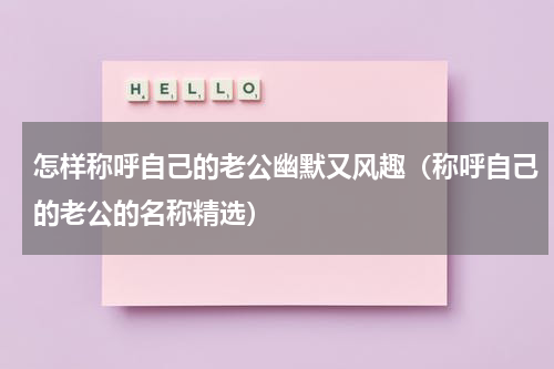 怎样称呼自己的老公幽默又风趣（称呼自己的老公的名称精选）