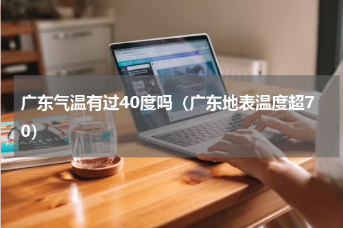 广东气温有过40度吗（广东地表温度超70）