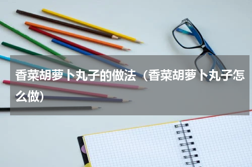 香菜胡萝卜丸子的做法（香菜胡萝卜丸子怎么做）