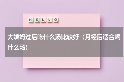 大姨妈过后吃什么汤比较好（月经后适合喝什么汤）