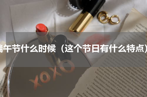 端午节什么时候（这个节日有什么特点）