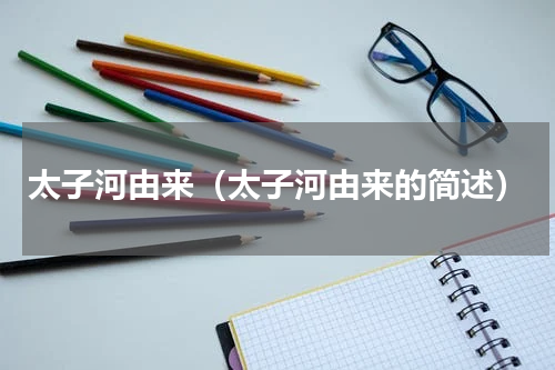 太子河由来（太子河由来的简述）