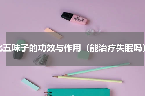 北五味子的功效与作用（能治疗失眠吗）