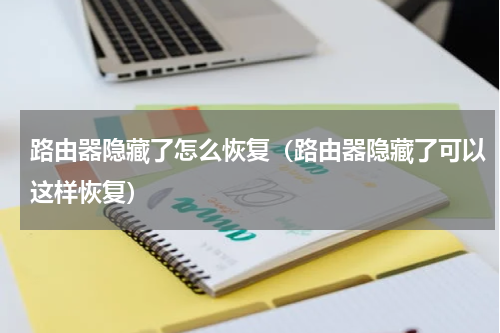 路由器隐藏了怎么恢复（路由器隐藏了可以这样恢复）