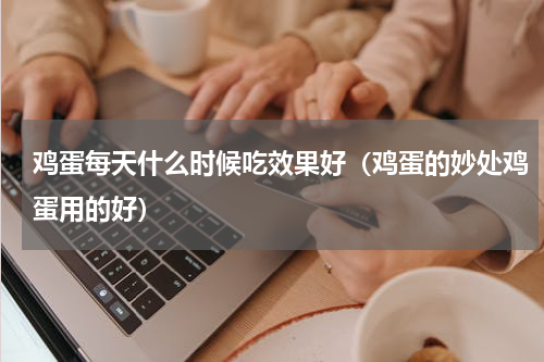 鸡蛋每天什么时候吃效果好（鸡蛋的妙处鸡蛋用的好）