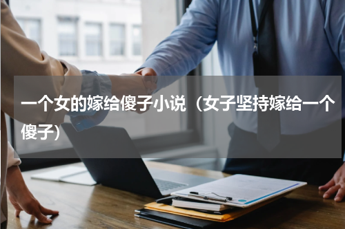 一个女的嫁给傻子小说（女子坚持嫁给一个傻子）