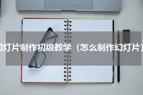 幻灯片制作初级教学（怎么制作幻灯片）