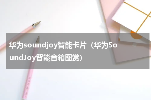 华为soundjoy智能卡片（华为SoundJoy智能音箱图赏）